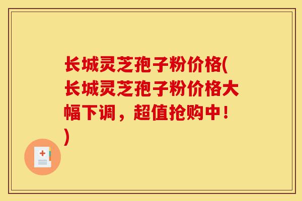 长城灵芝孢子粉价格(长城灵芝孢子粉价格大幅下调,超值抢购中!)-第1张图片-灵芝之家 长城灵芝孢子粉价格(长城灵芝孢子粉价格大幅下调,超值抢购中!)-第1张图片-灵芝之家