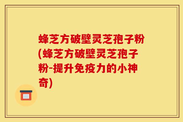 蜂芝方破壁灵芝孢子粉(蜂芝方破壁灵芝孢子粉-提升免疫力的小神奇)-第1张图片-灵芝之家 蜂芝方破壁灵芝孢子粉(蜂芝方破壁灵芝孢子粉-提升免疫力的小神奇)-第1张图片-灵芝之家
