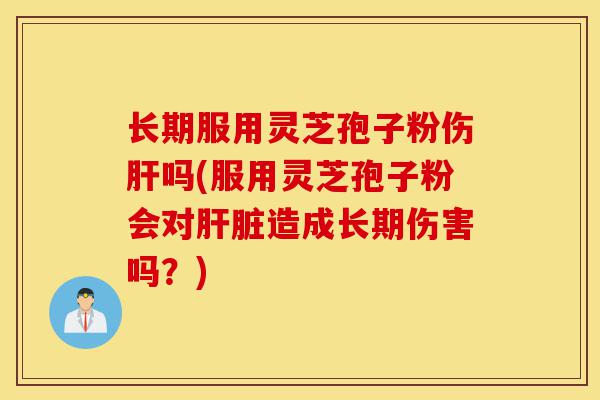 长期服用灵芝孢子粉伤肝吗(服用灵芝孢子粉会对肝脏造成长期伤害吗?)-第1张图片-灵芝之家 长期服用灵芝孢子粉伤肝吗(服用灵芝孢子粉会对肝脏造成长期伤害吗?)-第1张图片-灵芝之家