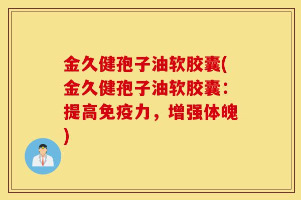 金久健孢子油软胶囊(金久健孢子油软胶囊:提高免疫力,增强体魄)-第1张图片-灵芝之家 金久健孢子油软胶囊(金久健孢子油软胶囊:提高免疫力,增强体魄)-第1张图片-灵芝之家