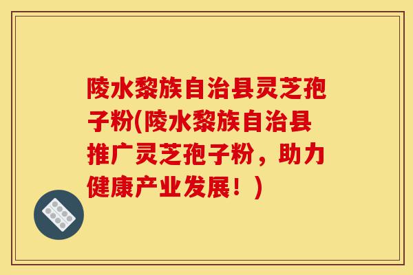 陵水黎族自治县灵芝孢子粉(陵水黎族自治县推广灵芝孢子粉,助力健康产业发展!)-第1张图片-灵芝之家 陵水黎族自治县灵芝孢子粉(陵水黎族自治县推广灵芝孢子粉,助力健康产业发展!)-第1张图片-灵芝之家