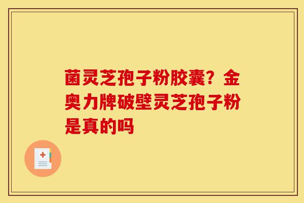 菌灵芝孢子粉胶囊?金奥力牌破壁灵芝孢子粉是真的吗-第1张图片-灵芝之家 菌灵芝孢子粉胶囊?金奥力牌破壁灵芝孢子粉是真的吗-第1张图片-灵芝之家