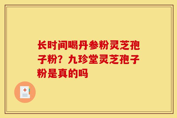 长时间喝丹参粉灵芝孢子粉？九珍堂灵芝孢子粉是真的吗-第1张图片-灵芝之家