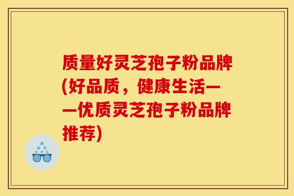 质量好灵芝孢子粉品牌(好品质，健康生活——优质灵芝孢子粉品牌推荐)-第1张图片-灵芝之家