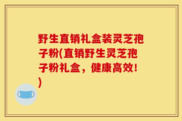 野生直销礼盒装灵芝孢子粉(直销野生灵芝孢子粉礼盒,健康高效!)-第1张图片-灵芝之家 野生直销礼盒装灵芝孢子粉(直销野生灵芝孢子粉礼盒,健康高效!)-第1张图片-灵芝之家