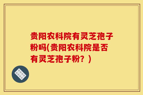 贵阳农科院有灵芝孢子粉吗(贵阳农科院是否有灵芝孢子粉?)-第1张图片-灵芝之家 贵阳农科院有灵芝孢子粉吗(贵阳农科院是否有灵芝孢子粉?)-第1张图片-灵芝之家