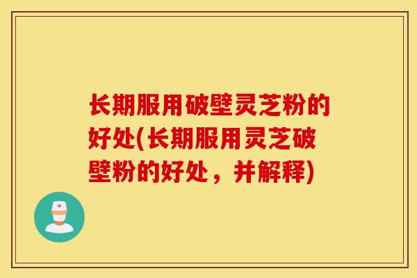 长期服用破壁灵芝粉的好处(长期服用灵芝破壁粉的好处，并解释)-第1张图片-灵芝之家