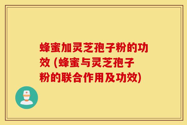 蜂蜜加灵芝孢子粉的功效 (蜂蜜与灵芝孢子粉的联合作用及功效)-第1张图片-灵芝之家 蜂蜜加灵芝孢子粉的功效 (蜂蜜与灵芝孢子粉的联合作用及功效)-第1张图片-灵芝之家