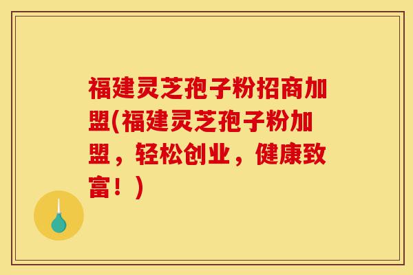 福建灵芝孢子粉招商加盟(福建灵芝孢子粉加盟，轻松创业，健康致富！)-第1张图片-灵芝之家