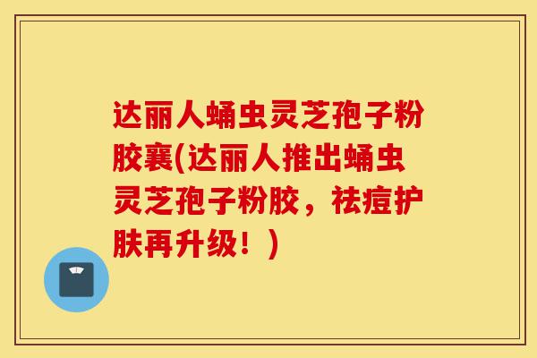 达丽人蛹虫灵芝孢子粉胶襄(达丽人推出蛹虫灵芝孢子粉胶,祛痘护肤再升级!)-第1张图片-灵芝之家 达丽人蛹虫灵芝孢子粉胶襄(达丽人推出蛹虫灵芝孢子粉胶,祛痘护肤再升级!)-第1张图片-灵芝之家
