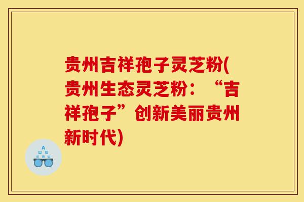 贵州吉祥孢子灵芝粉(贵州生态灵芝粉:“吉祥孢子”创新美丽贵州新时代)-第1张图片-灵芝之家 贵州吉祥孢子灵芝粉(贵州生态灵芝粉:“吉祥孢子”创新美丽贵州新时代)-第1张图片-灵芝之家