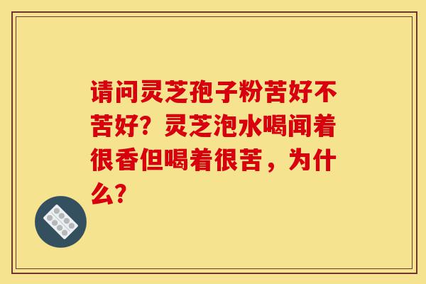 请问灵芝孢子粉苦好不苦好?灵芝泡水喝闻着很香但喝着很苦,为什么?-第1张图片-灵芝之家 请问灵芝孢子粉苦好不苦好?灵芝泡水喝闻着很香但喝着很苦,为什么?-第1张图片-灵芝之家