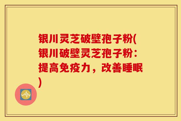 银川灵芝破壁孢子粉(银川破壁灵芝孢子粉:提高免疫力,改善睡眠)-第1张图片-灵芝之家 银川灵芝破壁孢子粉(银川破壁灵芝孢子粉:提高免疫力,改善睡眠)-第1张图片-灵芝之家