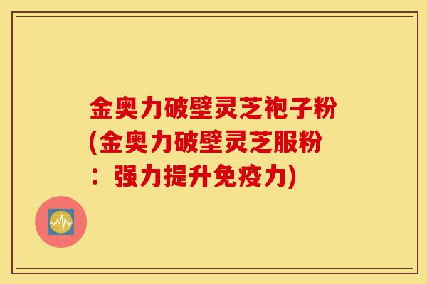 金奥力破壁灵芝袍子粉(金奥力破壁灵芝服粉:强力提升免疫力)-第1张图片-灵芝之家 金奥力破壁灵芝袍子粉(金奥力破壁灵芝服粉:强力提升免疫力)-第1张图片-灵芝之家