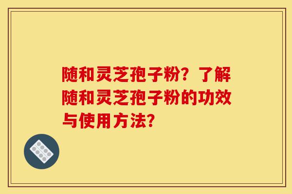 随和灵芝孢子粉?了解随和灵芝孢子粉的功效与使用方法?-第1张图片-灵芝之家 随和灵芝孢子粉?了解随和灵芝孢子粉的功效与使用方法?-第1张图片-灵芝之家
