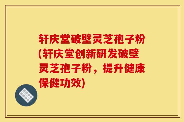 轩庆堂破壁灵芝孢子粉(轩庆堂创新研发破壁灵芝孢子粉,提升健康保健功效)-第1张图片-灵芝之家 轩庆堂破壁灵芝孢子粉(轩庆堂创新研发破壁灵芝孢子粉,提升健康保健功效)-第1张图片-灵芝之家