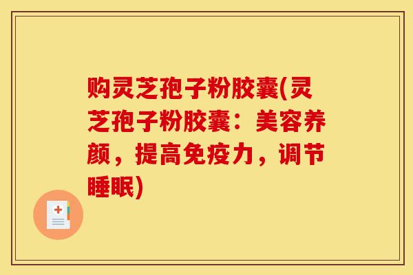 购灵芝孢子粉胶囊(灵芝孢子粉胶囊:美容养颜,提高免疫力,调节睡眠)-第1张图片-灵芝之家 购灵芝孢子粉胶囊(灵芝孢子粉胶囊:美容养颜,提高免疫力,调节睡眠)-第1张图片-灵芝之家