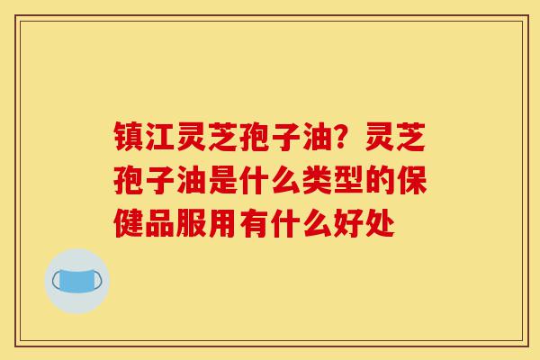 镇江灵芝孢子油?灵芝孢子油是什么类型的保健品服用有什么好处-第1张图片-灵芝之家 镇江灵芝孢子油?灵芝孢子油是什么类型的保健品服用有什么好处-第1张图片-灵芝之家