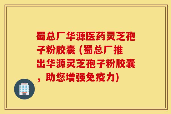 蜀总厂华源医药灵芝孢子粉胶囊 (蜀总厂推出华源灵芝孢子粉胶囊,助您增强免疫力)-第1张图片-灵芝之家 蜀总厂华源医药灵芝孢子粉胶囊 (蜀总厂推出华源灵芝孢子粉胶囊,助您增强免疫力)-第1张图片-灵芝之家