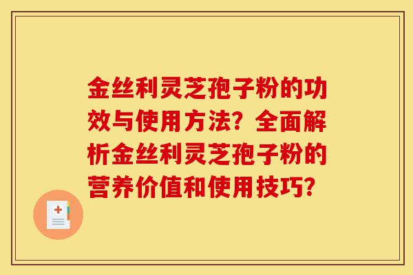 金丝利灵芝孢子粉的功效与使用方法？全面解析金丝利灵芝孢子粉的营养价值和使用技巧？-第1张图片-灵芝之家