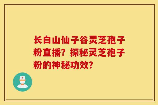 长白山仙子谷灵芝孢子粉直播?探秘灵芝孢子粉的神秘功效?-第1张图片-灵芝之家 长白山仙子谷灵芝孢子粉直播?探秘灵芝孢子粉的神秘功效?-第1张图片-灵芝之家