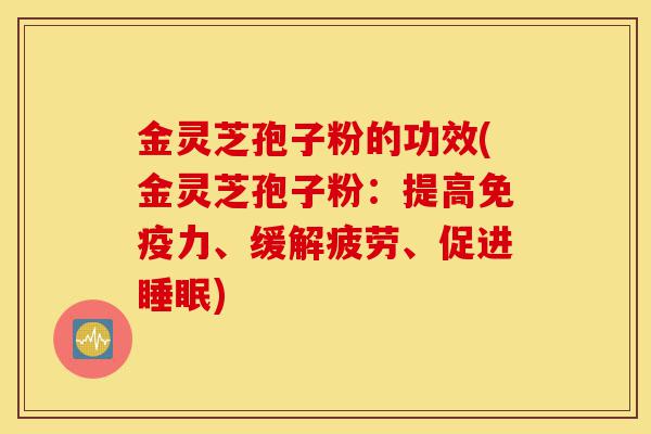 金灵芝孢子粉的功效(金灵芝孢子粉:提高免疫力、缓解疲劳、促进睡眠)-第1张图片-灵芝之家 金灵芝孢子粉的功效(金灵芝孢子粉:提高免疫力、缓解疲劳、促进睡眠)-第1张图片-灵芝之家