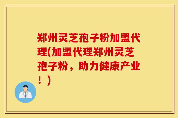 郑州灵芝孢子粉加盟代理(加盟代理郑州灵芝孢子粉,助力健康产业!)-第1张图片-灵芝之家 郑州灵芝孢子粉加盟代理(加盟代理郑州灵芝孢子粉,助力健康产业!)-第1张图片-灵芝之家