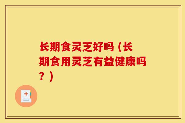 长期食灵芝好吗 (长期食用灵芝有益健康吗?)-第1张图片-灵芝之家 长期食灵芝好吗 (长期食用灵芝有益健康吗?)-第1张图片-灵芝之家