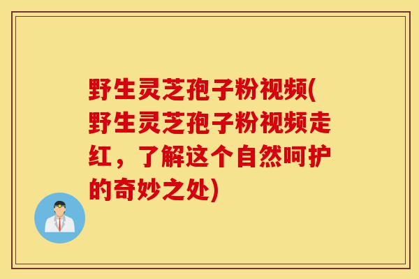 野生灵芝孢子粉视频(野生灵芝孢子粉视频走红,了解这个自然呵护的奇妙之处)-第1张图片-灵芝之家 野生灵芝孢子粉视频(野生灵芝孢子粉视频走红,了解这个自然呵护的奇妙之处)-第1张图片-灵芝之家