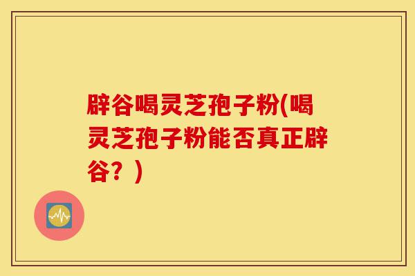 辟谷喝灵芝孢子粉(喝灵芝孢子粉能否真正辟谷？)-第1张图片-灵芝之家