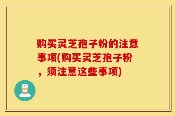 购买灵芝孢子粉的注意事项(购买灵芝孢子粉，须注意这些事项)-第1张图片-灵芝之家