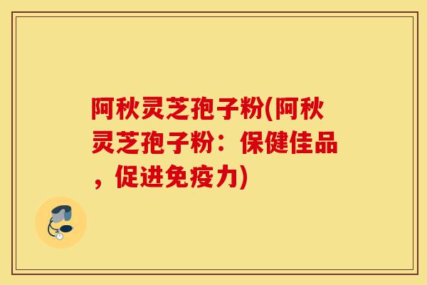 阿秋灵芝孢子粉(阿秋灵芝孢子粉:保健佳品,促进免疫力)-第1张图片-灵芝之家 阿秋灵芝孢子粉(阿秋灵芝孢子粉:保健佳品,促进免疫力)-第1张图片-灵芝之家