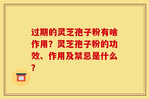 过期的灵芝孢子粉有啥作用?灵芝孢子粉的功效、作用及禁忌是什么?-第1张图片-灵芝之家 过期的灵芝孢子粉有啥作用?灵芝孢子粉的功效、作用及禁忌是什么?-第1张图片-灵芝之家