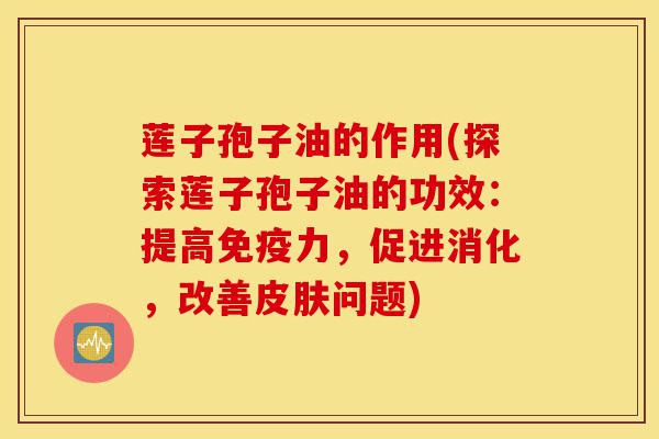 莲子孢子油的作用(探索莲子孢子油的功效：提高免疫力，促进消化，改善皮肤问题)-第1张图片-灵芝之家