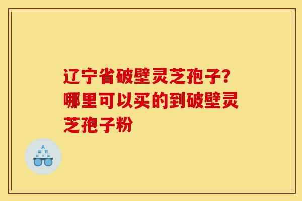 辽宁省破壁灵芝孢子?哪里可以买的到破壁灵芝孢子粉-第1张图片-灵芝之家 辽宁省破壁灵芝孢子?哪里可以买的到破壁灵芝孢子粉-第1张图片-灵芝之家