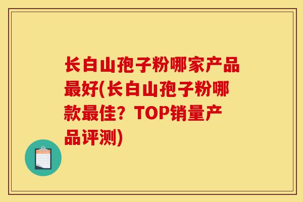 长白山孢子粉哪家产品最好(长白山孢子粉哪款最佳?TOP销量产品评测)-第1张图片-灵芝之家 长白山孢子粉哪家产品最好(长白山孢子粉哪款最佳?TOP销量产品评测)-第1张图片-灵芝之家