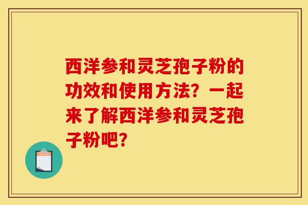 西洋参和灵芝孢子粉的功效和使用方法?一起来了解西洋参和灵芝孢子粉吧?-第1张图片-灵芝之家 西洋参和灵芝孢子粉的功效和使用方法?一起来了解西洋参和灵芝孢子粉吧?-第1张图片-灵芝之家