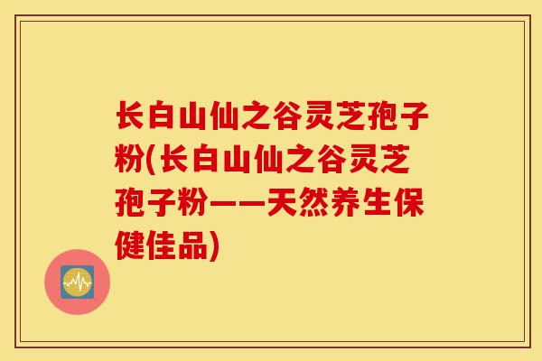 长白山仙之谷灵芝孢子粉(长白山仙之谷灵芝孢子粉——天然养生保健佳品)-第1张图片-灵芝之家 长白山仙之谷灵芝孢子粉(长白山仙之谷灵芝孢子粉——天然养生保健佳品)-第1张图片-灵芝之家