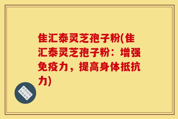 隹汇泰灵芝孢子粉(隹汇泰灵芝孢子粉:增强免疫力,提高身体抵抗力)-第1张图片-灵芝之家 隹汇泰灵芝孢子粉(隹汇泰灵芝孢子粉:增强免疫力,提高身体抵抗力)-第1张图片-灵芝之家