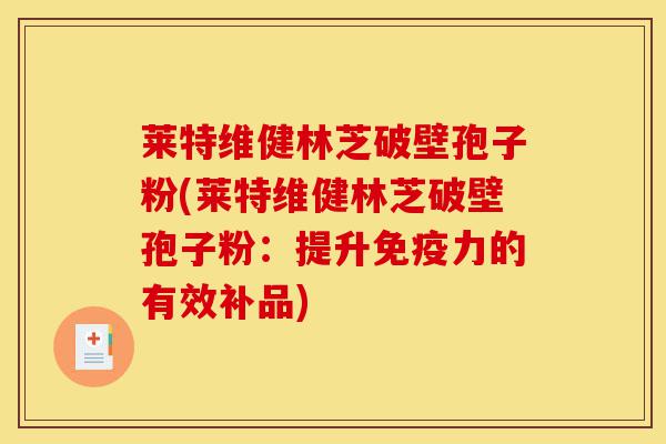 莱特维健林芝破壁孢子粉(莱特维健林芝破壁孢子粉：提升免疫力的有效补品)-第1张图片-灵芝之家