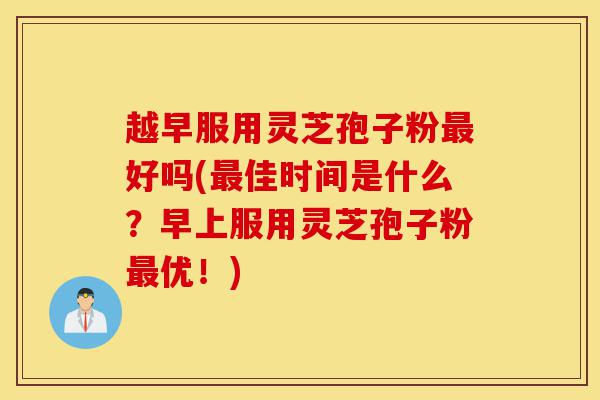 越早服用灵芝孢子粉最好吗(最佳时间是什么?早上服用灵芝孢子粉最优!)-第1张图片-灵芝之家 越早服用灵芝孢子粉最好吗(最佳时间是什么?早上服用灵芝孢子粉最优!)-第1张图片-灵芝之家