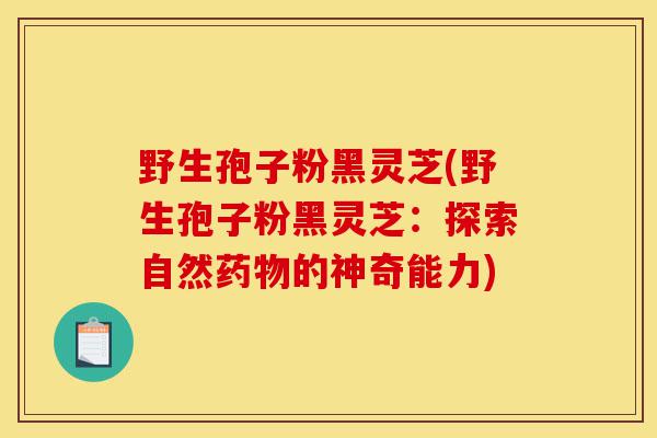 野生孢子粉黑灵芝(野生孢子粉黑灵芝:探索自然药物的神奇能力)-第1张图片-灵芝之家 野生孢子粉黑灵芝(野生孢子粉黑灵芝:探索自然药物的神奇能力)-第1张图片-灵芝之家