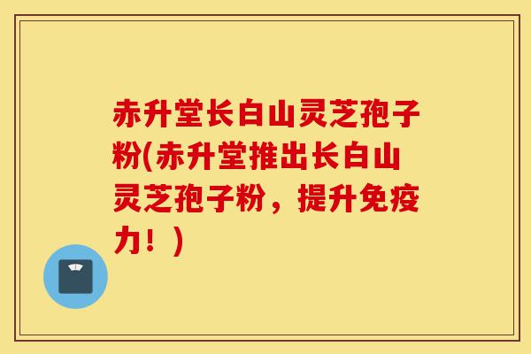 赤升堂长白山灵芝孢子粉(赤升堂推出长白山灵芝孢子粉,提升免疫力!)-第1张图片-灵芝之家 赤升堂长白山灵芝孢子粉(赤升堂推出长白山灵芝孢子粉,提升免疫力!)-第1张图片-灵芝之家