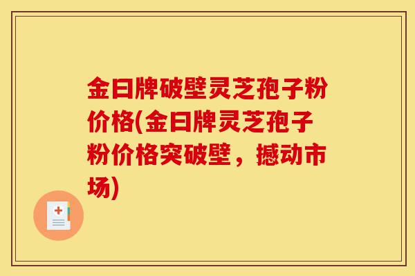 金曰牌破壁灵芝孢子粉价格(金曰牌灵芝孢子粉价格突破壁,撼动市场)-第1张图片-灵芝之家 金曰牌破壁灵芝孢子粉价格(金曰牌灵芝孢子粉价格突破壁,撼动市场)-第1张图片-灵芝之家
