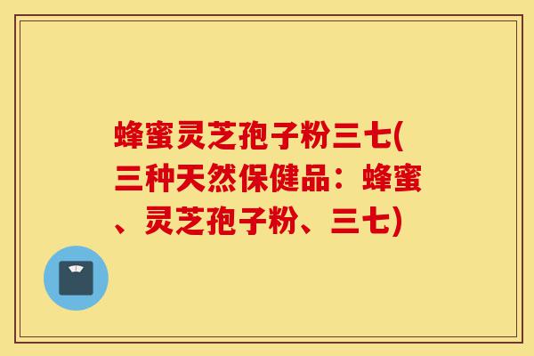蜂蜜灵芝孢子粉三七(三种天然保健品:蜂蜜、灵芝孢子粉、三七)-第1张图片-灵芝之家 蜂蜜灵芝孢子粉三七(三种天然保健品:蜂蜜、灵芝孢子粉、三七)-第1张图片-灵芝之家