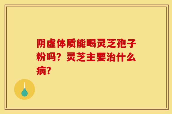 阴虚体质能喝灵芝孢子粉吗?灵芝主要治什么病?-第1张图片-灵芝之家 阴虚体质能喝灵芝孢子粉吗?灵芝主要治什么病?-第1张图片-灵芝之家
