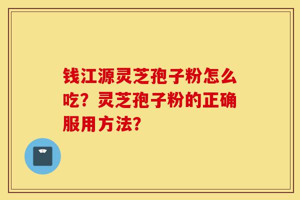钱江源灵芝孢子粉怎么吃?灵芝孢子粉的正确服用方法?-第1张图片-灵芝之家 钱江源灵芝孢子粉怎么吃?灵芝孢子粉的正确服用方法?-第1张图片-灵芝之家