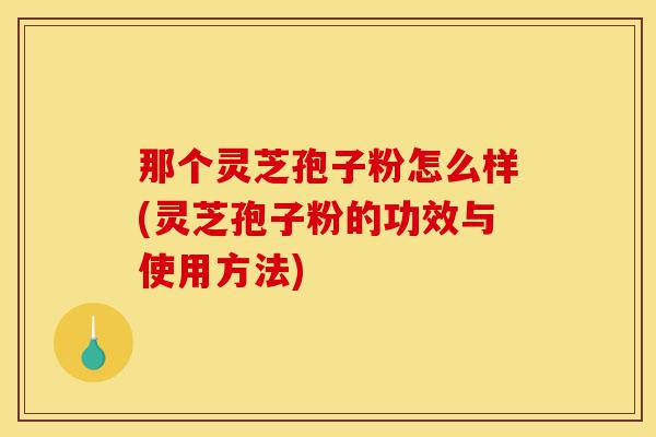 那个灵芝孢子粉怎么样(灵芝孢子粉的功效与使用方法)-第1张图片-灵芝之家 那个灵芝孢子粉怎么样(灵芝孢子粉的功效与使用方法)-第1张图片-灵芝之家