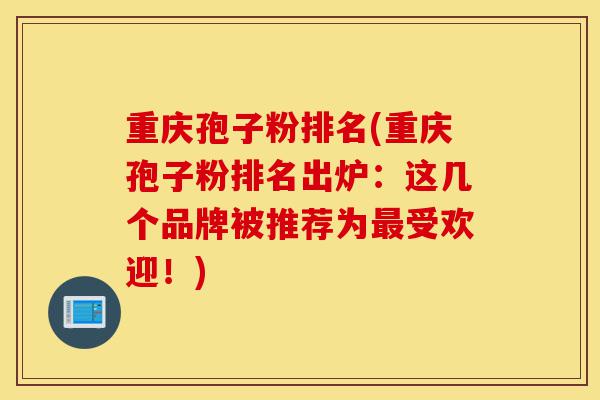 重庆孢子粉排名(重庆孢子粉排名出炉:这几个品牌被推荐为最受欢迎!)-第1张图片-灵芝之家 重庆孢子粉排名(重庆孢子粉排名出炉:这几个品牌被推荐为最受欢迎!)-第1张图片-灵芝之家