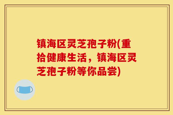 镇海区灵芝孢子粉(重拾健康生活,镇海区灵芝孢子粉等你品尝)-第1张图片-灵芝之家 镇海区灵芝孢子粉(重拾健康生活,镇海区灵芝孢子粉等你品尝)-第1张图片-灵芝之家